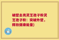 破壁去壳灵芝孢子粉灵芝孢子粉：突破外壁，释放健康能量)