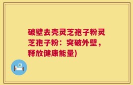 破壁去壳灵芝孢子粉灵芝孢子粉：突破外壁，释放健康能量)