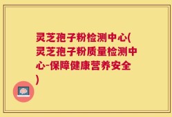 灵芝孢子粉检测中心(灵芝孢子粉质量检测中心-保障健康营养安全)