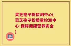 灵芝孢子粉检测中心(灵芝孢子粉质量检测中心-保障健康营养安全)