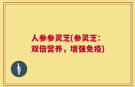 人参参灵芝(参灵芝：双倍营养，增强免疫)