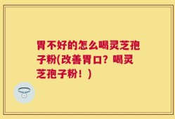 胃不好的怎么喝灵芝孢子粉(改善胃口？喝灵芝孢子粉！)
