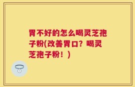 胃不好的怎么喝灵芝孢子粉(改善胃口？喝灵芝孢子粉！)