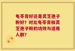 龟苓膏好还是灵芝孢子粉好？对比龟苓膏和灵芝孢子粉的功效与适用人群？