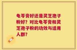 龟苓膏好还是灵芝孢子粉好？对比龟苓膏和灵芝孢子粉的功效与适用人群？