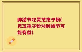 肺结节吃灵芝孢子粉(灵芝孢子粉对肺结节可能有益)