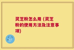 灵芝粉怎么用 (灵芝粉的使用方法及注意事项)