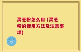 灵芝粉怎么用 (灵芝粉的使用方法及注意事项)