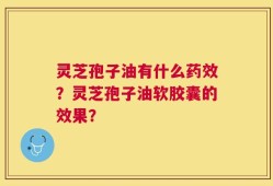 灵芝孢子油有什么药效？灵芝孢子油软胶囊的效果？