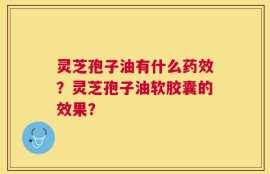 灵芝孢子油有什么药效？灵芝孢子油软胶囊的效果？