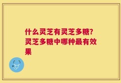 什么灵芝有灵芝多糖？灵芝多糖中哪种最有效果