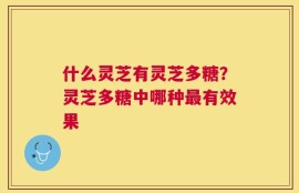 什么灵芝有灵芝多糖？灵芝多糖中哪种最有效果