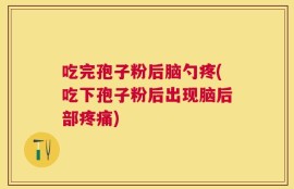 吃完孢子粉后脑勺疼(吃下孢子粉后出现脑后部疼痛)