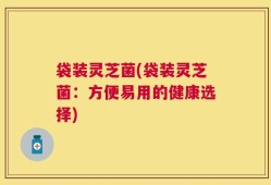 袋装灵芝菌(袋装灵芝菌：方便易用的健康选择)