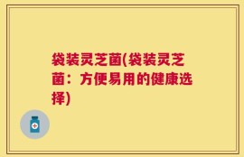 袋装灵芝菌(袋装灵芝菌：方便易用的健康选择)