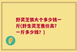 野灵芝很大个多少钱一斤(野生灵芝售价高？一斤多少钱？)
