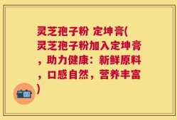 灵芝孢子粉 定坤膏(灵芝孢子粉加入定坤膏，助力健康：新鲜原料，口感自然，营养丰富)