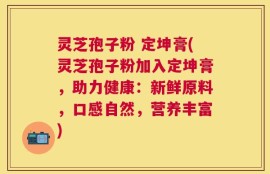 灵芝孢子粉 定坤膏(灵芝孢子粉加入定坤膏，助力健康：新鲜原料，口感自然，营养丰富)
