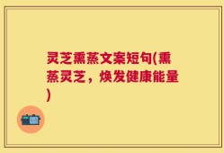 灵芝熏蒸文案短句(熏蒸灵芝，焕发健康能量)