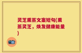 灵芝熏蒸文案短句(熏蒸灵芝，焕发健康能量)