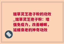 瑞草灵芝孢子粉的功效_瑞草灵芝孢子粉：增强免疫力，改善睡眠，延缓衰老的神奇功效