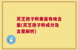灵芝孢子粉里面有啥含量(灵芝孢子粉成分及含量解析)