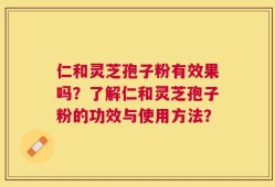 仁和灵芝孢子粉有效果吗？了解仁和灵芝孢子粉的功效与使用方法？