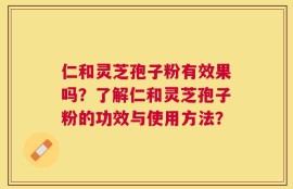 仁和灵芝孢子粉有效果吗？了解仁和灵芝孢子粉的功效与使用方法？
