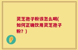 灵芝孢子粉该怎么喝(如何正确饮用灵芝孢子粉？)