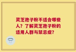灵芝孢子粉不适合哪些人？了解灵芝孢子粉的适用人群与禁忌症？