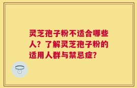灵芝孢子粉不适合哪些人？了解灵芝孢子粉的适用人群与禁忌症？