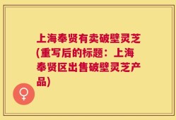 上海奉贤有卖破壁灵芝(重写后的标题：上海奉贤区出售破壁灵芝产品)