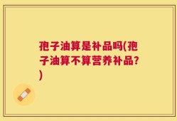 孢子油算是补品吗(孢子油算不算营养补品？)