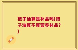 孢子油算是补品吗(孢子油算不算营养补品？)