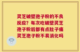 灵芝破壁孢子粉的不良反应？每次吃破壁灵芝孢子粉后都有点肚子痛灵芝孢子粉不易消化吗