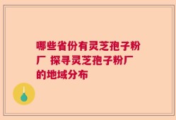 哪些省份有灵芝孢子粉厂 探寻灵芝孢子粉厂的地域分布