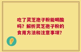 吃了灵芝孢子粉能喝酸吗？解析灵芝孢子粉的食用方法和注意事项？
