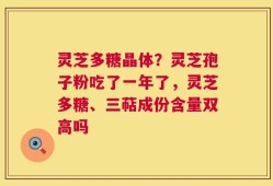 灵芝多糖晶体？灵芝孢子粉吃了一年了，灵芝多糖、三萜成份含量双高吗