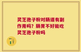 灵芝孢子粉对肠道有副作用吗？肠胃不好能吃灵芝孢子粉吗