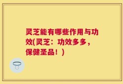 灵芝能有哪些作用与功效(灵芝：功效多多，保健圣品！)