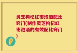 灵芝枸杞红枣泡酒配比窍门(制作灵芝枸杞红枣泡酒的有效配比窍门)
