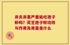 鼻炎鼻塞严重能吃孢子粉吗？灵芝孢子粉功效与作用及用量是什么