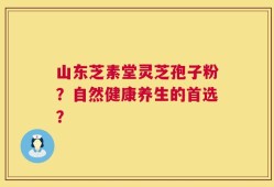 山东芝素堂灵芝孢子粉？自然健康养生的首选？