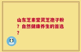山东芝素堂灵芝孢子粉？自然健康养生的首选？