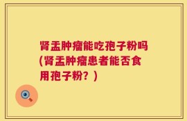 肾盂肿瘤能吃孢子粉吗(肾盂肿瘤患者能否食用孢子粉？)