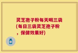 灵芝孢子粉每天喝三袋(每日三袋灵芝孢子粉，保健效果好)
