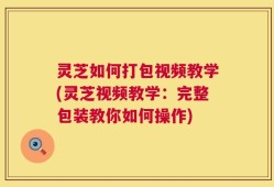 灵芝如何打包视频教学(灵芝视频教学：完整包装教你如何操作)