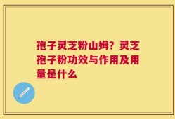 孢子灵芝粉山姆？灵芝孢子粉功效与作用及用量是什么