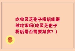 吃完灵芝孢子粉后能继续吃饭吗(吃灵芝孢子粉后是否需要禁食？)