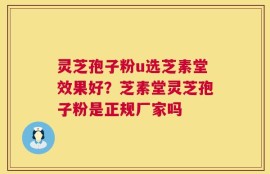 灵芝孢子粉u选芝素堂效果好？芝素堂灵芝孢子粉是正规厂家吗